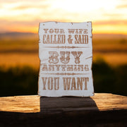 Sign - Your Wife Called and said buy anything you want - Wood 9x7