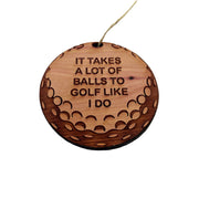 It takes a lot of balls to golf like i do - Cedar Ornament